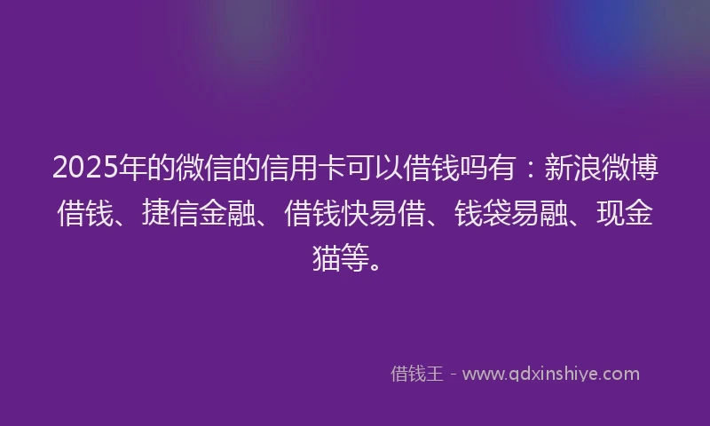 2025年的微信的信用卡可以借钱吗有：新浪微博借钱、捷信金融、借钱快易借、钱袋易融、现金猫等。