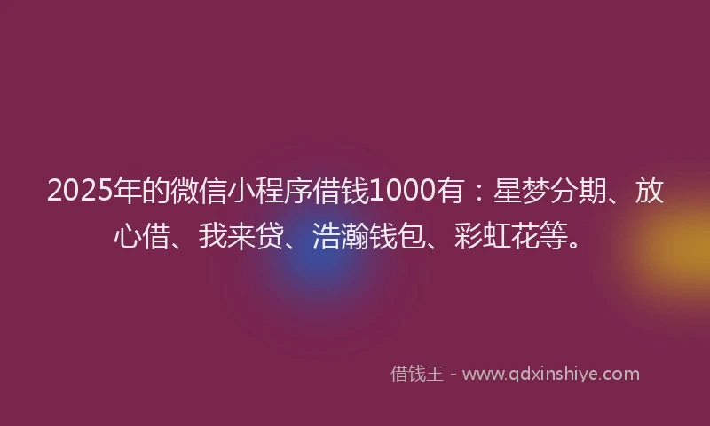 2025年的微信小程序借钱1000有：星梦分期、放心借、我来贷、浩瀚钱包、彩虹花等。