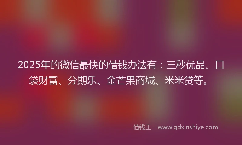 2025年的微信最快的借钱办法有：三秒优品、口袋财富、分期乐、金芒果商城、米米贷等。