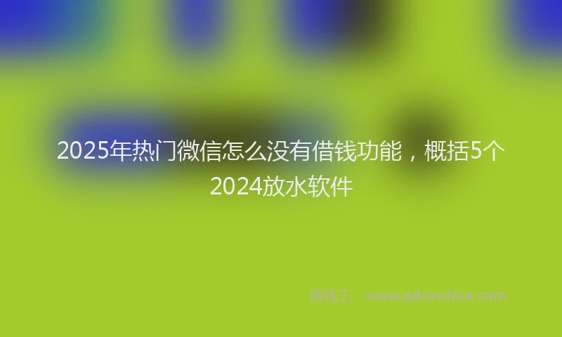 2025年热门微信怎么没有借钱功能，概括5个2024放水软件