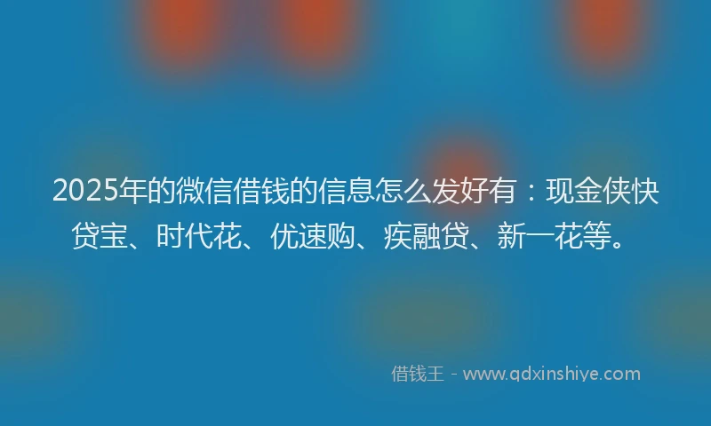2025年的微信借钱的信息怎么发好有：现金侠快贷宝、时代花、优速购、疾融贷、新一花等。