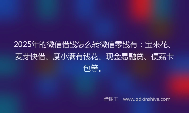 2025年的微信借钱怎么转微信零钱有：宝来花、麦芽快借、度小满有钱花、现金易融贷、便荔卡包等。