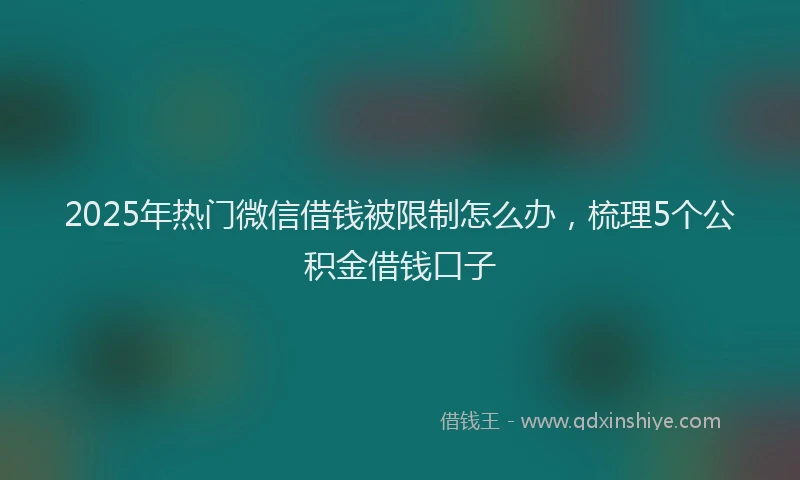 2025年热门微信借钱被限制怎么办，梳理5个公积金借钱口子