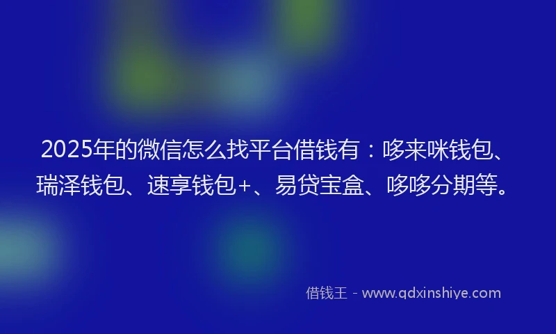 2025年的微信怎么找平台借钱有：哆来咪钱包、瑞泽钱包、速享钱包+、易贷宝盒、哆哆分期等。