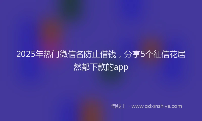 2025年热门微信名防止借钱，分享5个征信花居然都下款的app