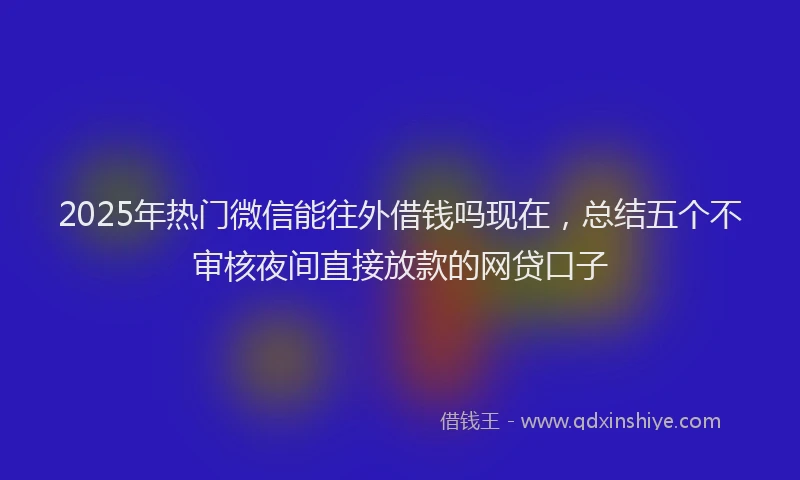2025年热门微信能往外借钱吗现在，总结五个不审核夜间直接放款的网贷口子