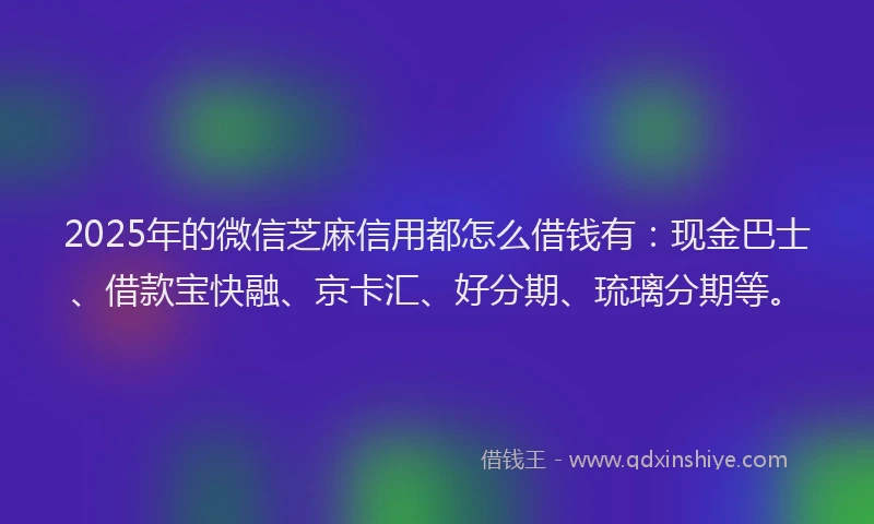 2025年的微信芝麻信用都怎么借钱有：现金巴士、借款宝快融、京卡汇、好分期、琉璃分期等。