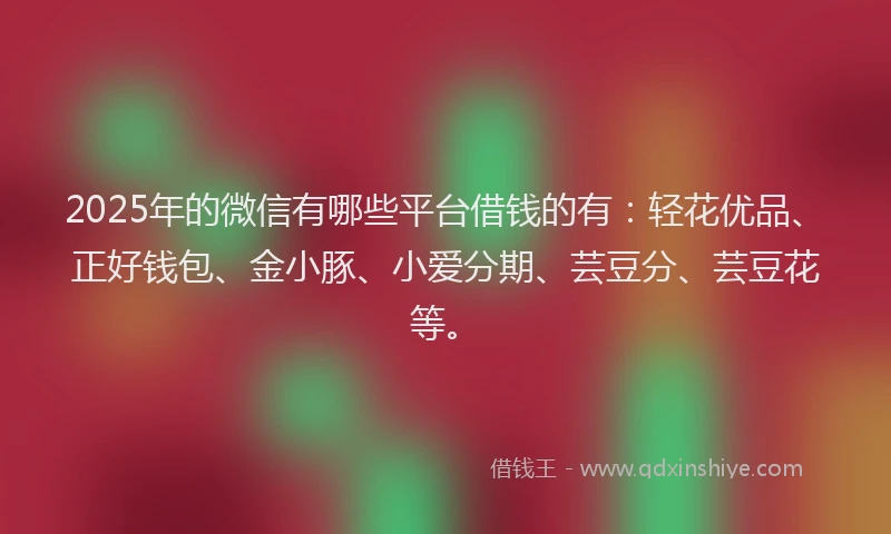 2025年的微信有哪些平台借钱的有：轻花优品、正好钱包、金小豚、小爱分期、芸豆分、芸豆花等。