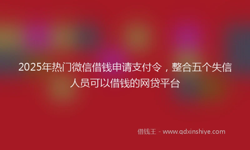 2025年热门微信借钱申请支付令，整合五个失信人员可以借钱的网贷平台