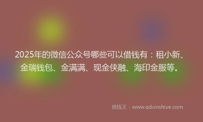 2025年的微信公众号哪些可以借钱有：租小新、金瑞钱包、金满满、现金侠融、海印金服等。
