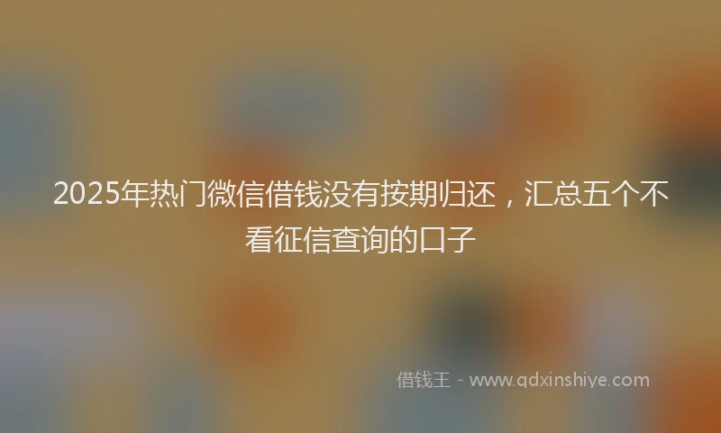 2025年热门微信借钱没有按期归还，汇总五个不看征信查询的口子