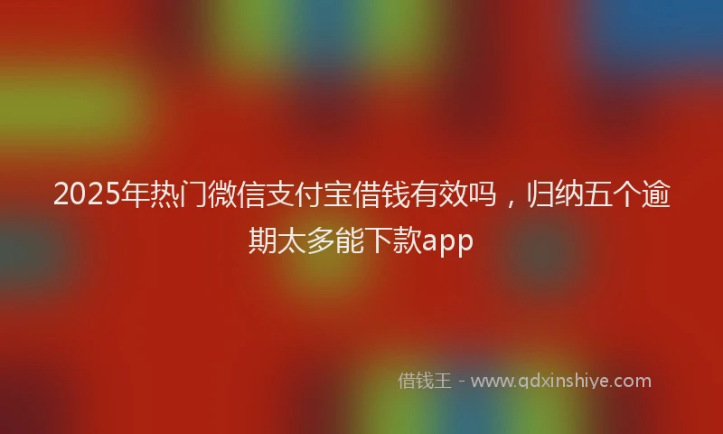 2025年热门微信支付宝借钱有效吗，归纳五个逾期太多能下款app