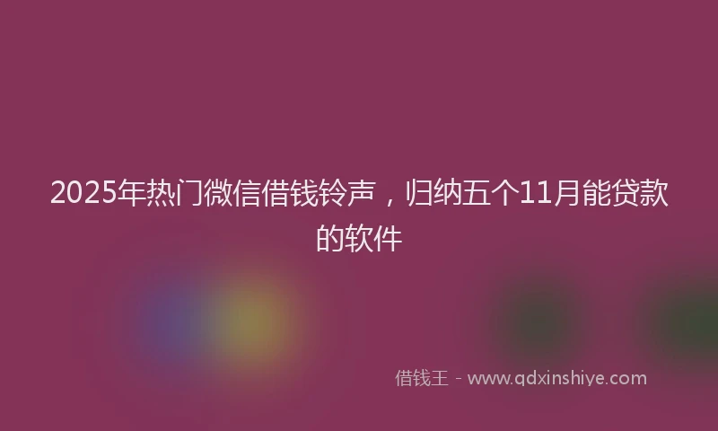 2025年热门微信借钱铃声，归纳五个11月能贷款的软件