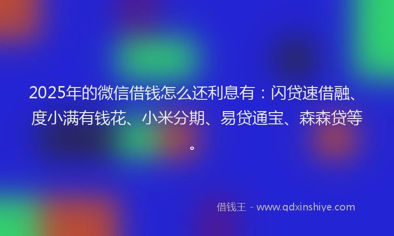 2025年的微信借钱怎么还利息有：闪贷速借融、度小满有钱花、小米分期、易贷通宝、森森贷等。