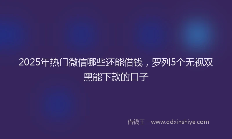 2025年热门微信哪些还能借钱，罗列5个无视双黑能下款的口子