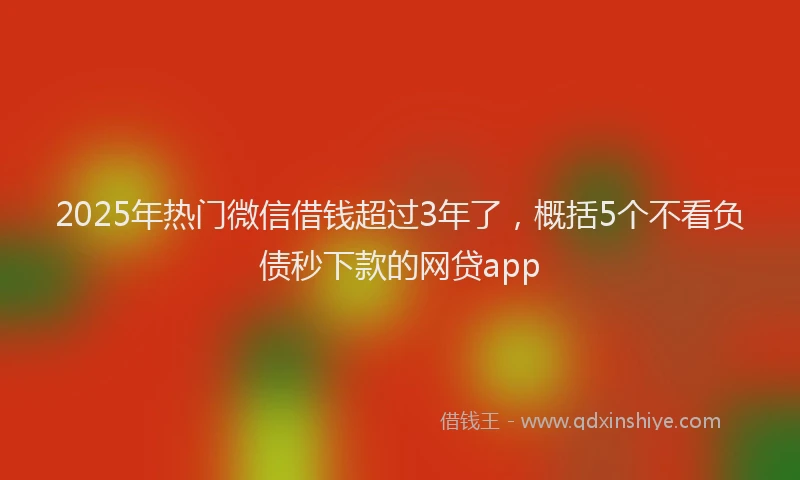 2025年热门微信借钱超过3年了，概括5个不看负债秒下款的网贷app