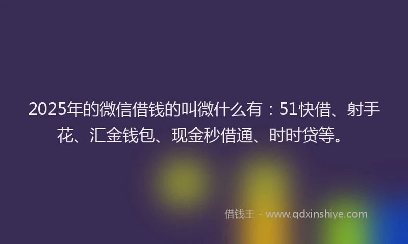 2025年的微信借钱的叫微什么有：51快借、射手花、汇金钱包、现金秒借通、时时贷等。