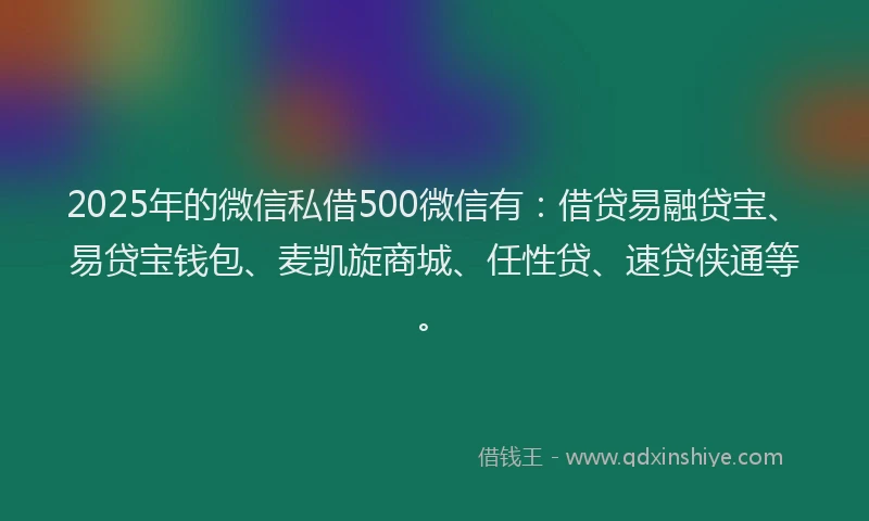 2025年的微信私借500微信有：借贷易融贷宝、易贷宝钱包、麦凯旋商城、任性贷、速贷侠通等。