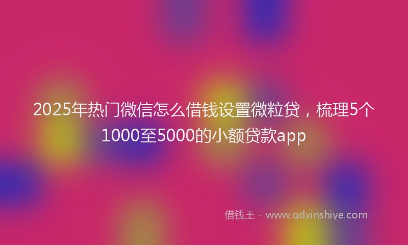 2025年热门微信怎么借钱设置微粒贷，梳理5个1000至5000的小额贷款app