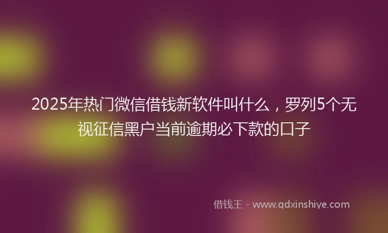 2025年热门微信借钱新软件叫什么，罗列5个无视征信黑户当前逾期必下款的口子