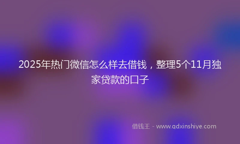 2025年热门微信怎么样去借钱，整理5个11月独家贷款的口子