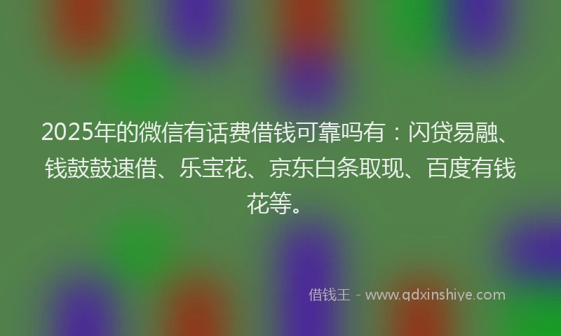 2025年的微信有话费借钱可靠吗有：闪贷易融、钱鼓鼓速借、乐宝花、京东白条取现、百度有钱花等。
