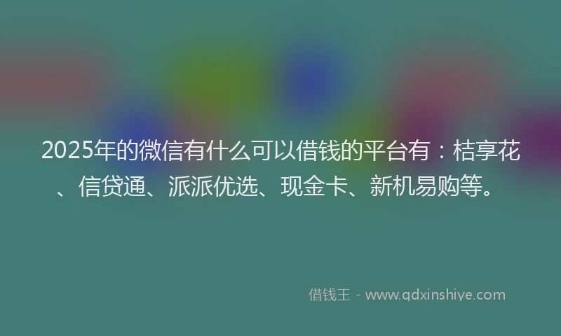 2025年的微信有什么可以借钱的平台有：桔享花、信贷通、派派优选、现金卡、新机易购等。