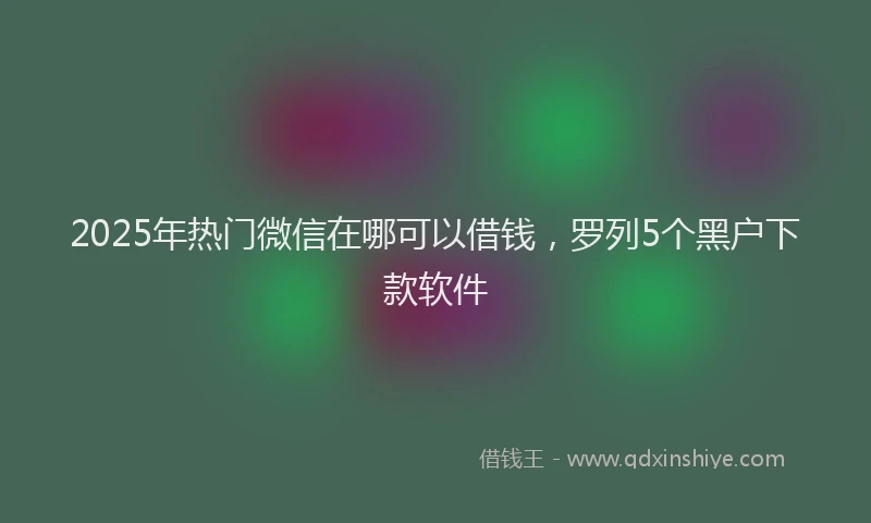 2025年热门微信在哪可以借钱，罗列5个黑户下款软件