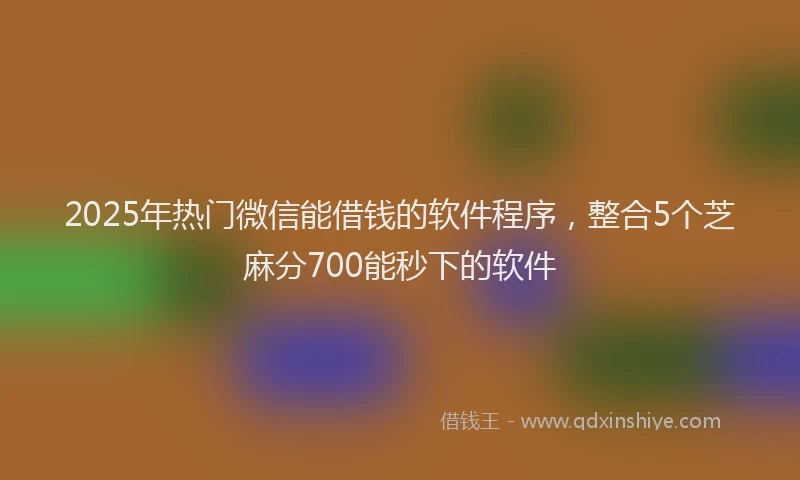 2025年热门微信能借钱的软件程序，整合5个芝麻分700能秒下的软件