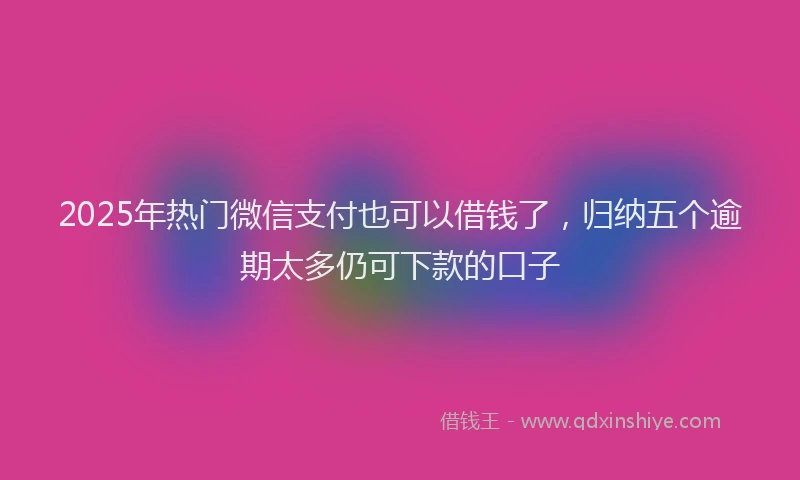 2025年热门微信支付也可以借钱了，归纳五个逾期太多仍可下款的口子