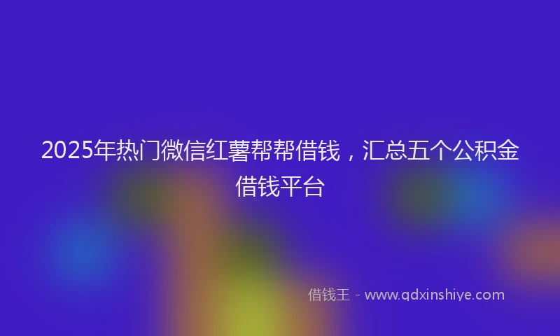 2025年热门微信红薯帮帮借钱，汇总五个公积金借钱平台