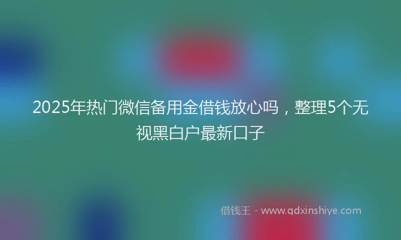 2025年热门微信备用金借钱放心吗，整理5个无视黑白户最新口子