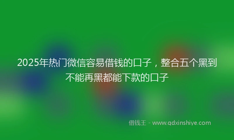 2025年热门微信容易借钱的口子，整合五个黑到不能再黑都能下款的口子