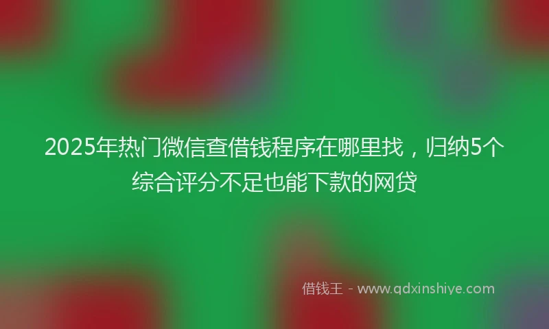 2025年热门微信查借钱程序在哪里找，归纳5个综合评分不足也能下款的网贷