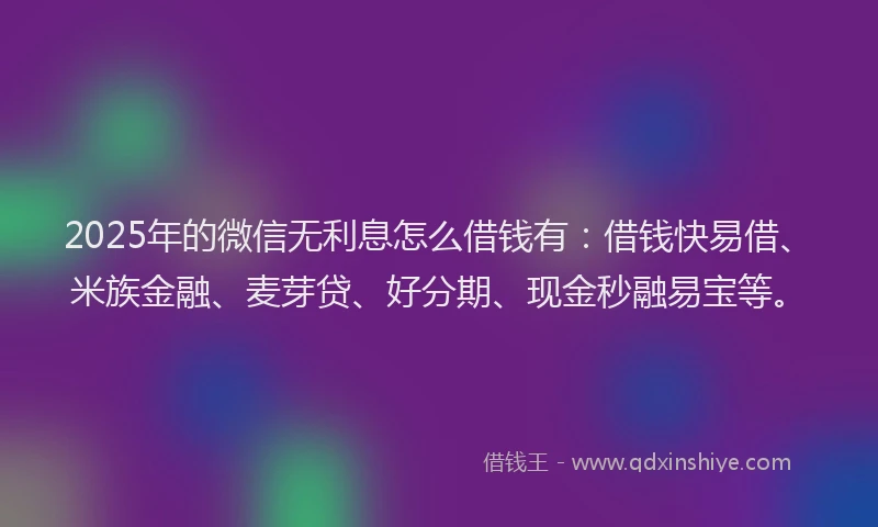 2025年的微信无利息怎么借钱有：借钱快易借、米族金融、麦芽贷、好分期、现金秒融易宝等。