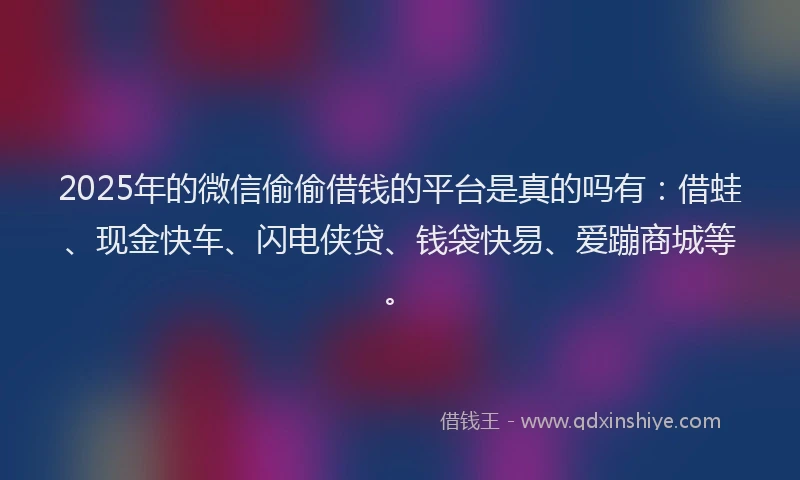 2025年的微信偷偷借钱的平台是真的吗有：借蛙、现金快车、闪电侠贷、钱袋快易、爱蹦商城等。