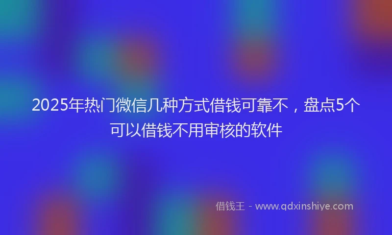 2025年热门微信几种方式借钱可靠不，盘点5个可以借钱不用审核的软件