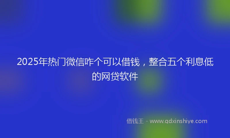 2025年热门微信咋个可以借钱，整合五个利息低的网贷软件