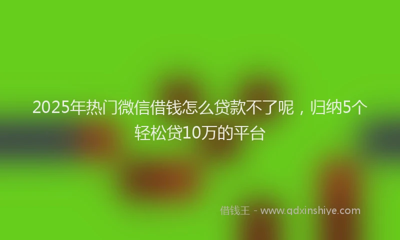 2025年热门微信借钱怎么贷款不了呢，归纳5个轻松贷10万的平台