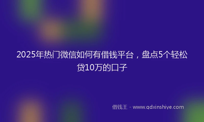 2025年热门微信如何有借钱平台，盘点5个轻松贷10万的口子