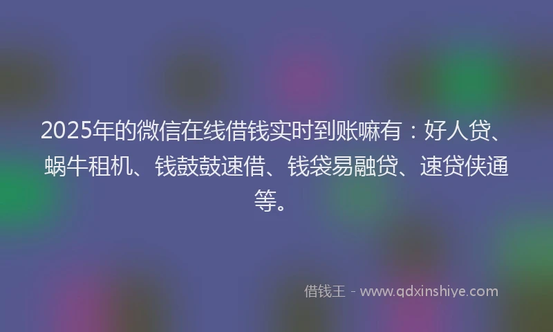 2025年的微信在线借钱实时到账嘛有：好人贷、蜗牛租机、钱鼓鼓速借、钱袋易融贷、速贷侠通等。