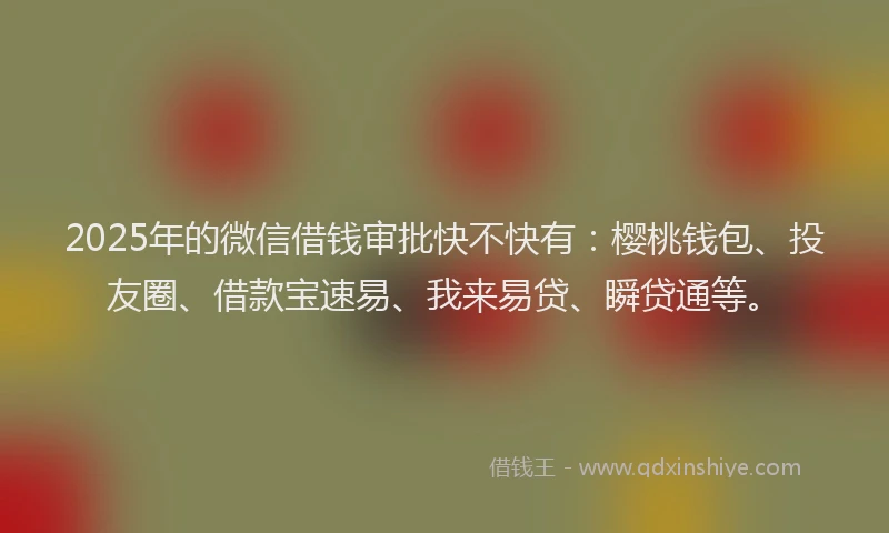 2025年的微信借钱审批快不快有：樱桃钱包、投友圈、借款宝速易、我来易贷、瞬贷通等。