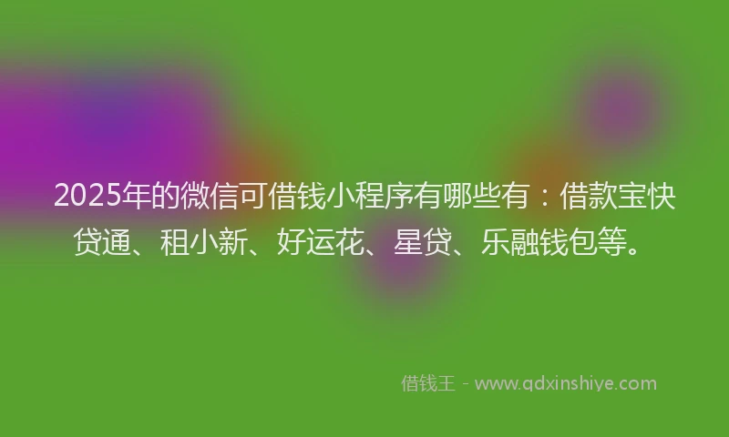2025年的微信可借钱小程序有哪些有：借款宝快贷通、租小新、好运花、星贷、乐融钱包等。