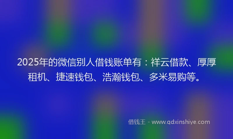 2025年的微信别人借钱账单有：祥云借款、厚厚租机、捷速钱包、浩瀚钱包、多米易购等。