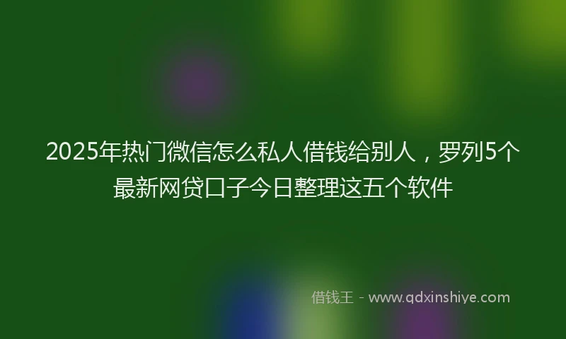 2025年热门微信怎么私人借钱给别人，罗列5个最新网贷口子今日整理这五个软件