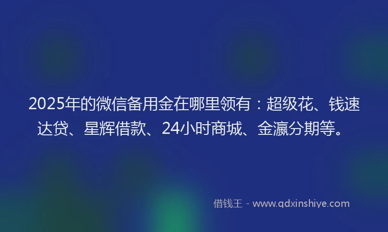 2025年的微信备用金在哪里领有：超级花、钱速达贷、星辉借款、24小时商城、金瀛分期等。