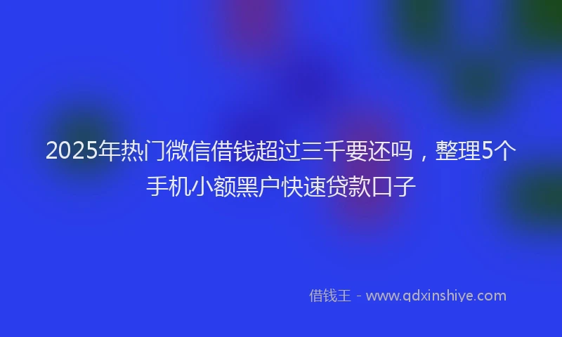 2025年热门微信借钱超过三千要还吗，整理5个手机小额黑户快速贷款口子
