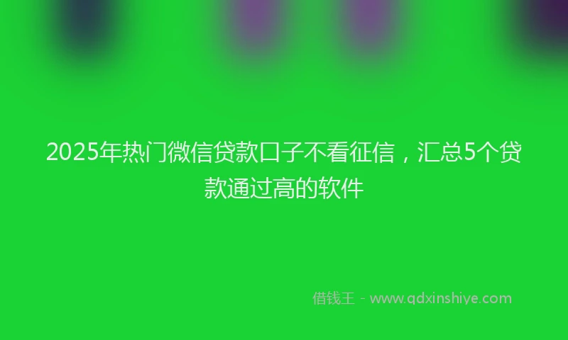 2025年热门微信贷款口子不看征信，汇总5个贷款通过高的软件