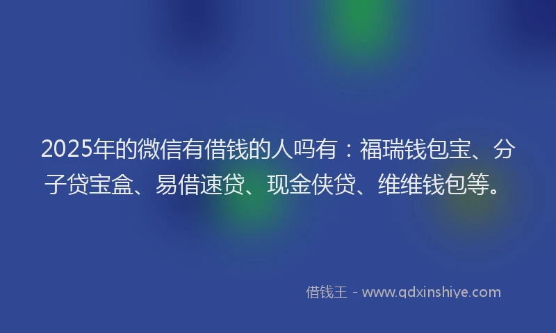 2025年的微信有借钱的人吗有：福瑞钱包宝、分子贷宝盒、易借速贷、现金侠贷、维维钱包等。