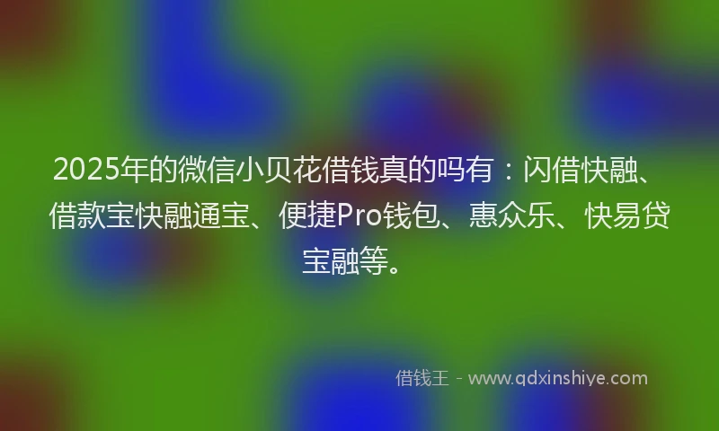 2025年的微信小贝花借钱真的吗有：闪借快融、借款宝快融通宝、便捷Pro钱包、惠众乐、快易贷宝融等。